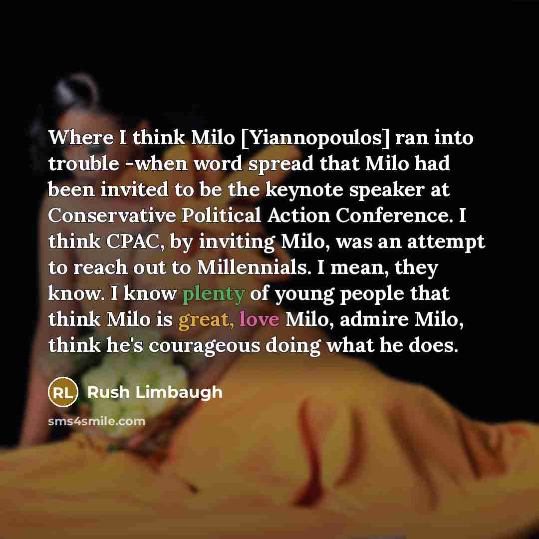 “Where I think Milo [Yiannopoulos] ran into trouble -when word spread that Milo had been invited to be the keynote speaker at Conservative Political Action Conference. I think CPAC, by inviting Milo, was an attempt to reach out to Millennials. I mean, they know. I know plenty of young people that…” quote by Rush Limbaugh