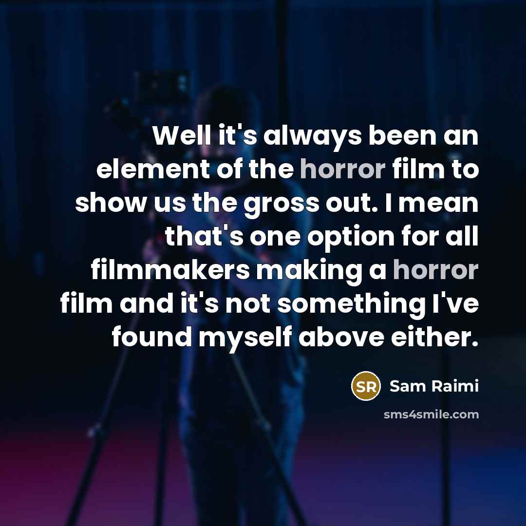 “Well it's always been an element of the horror film to show us the gross out. I mean that's one option for all filmmakers making a horror film and it's not something I've found myself above either.” quote by Sam Raimi