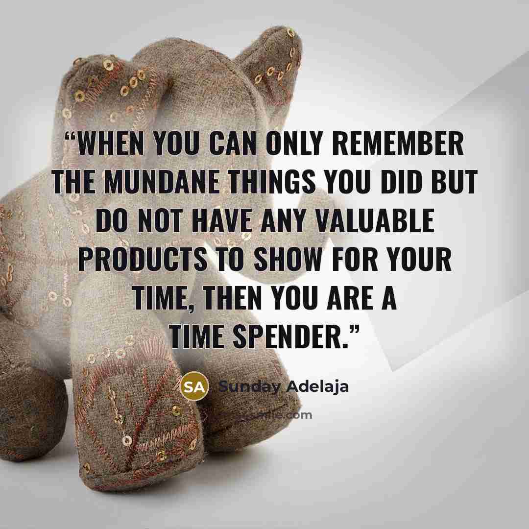 “When you can only remember the mundane things you did but do not have any valuable products to show for your time, then you are a time spender.” quote by Sunday Adelaja