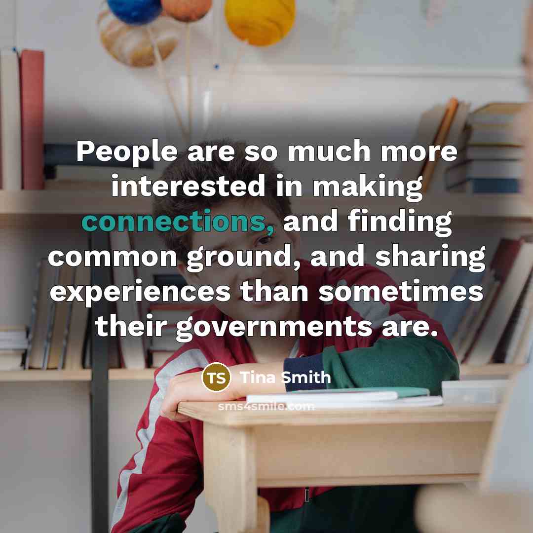 “People are so much more interested in making connections, and finding common ground, and sharing experiences than sometimes their governments are.” quote by Tina Smith