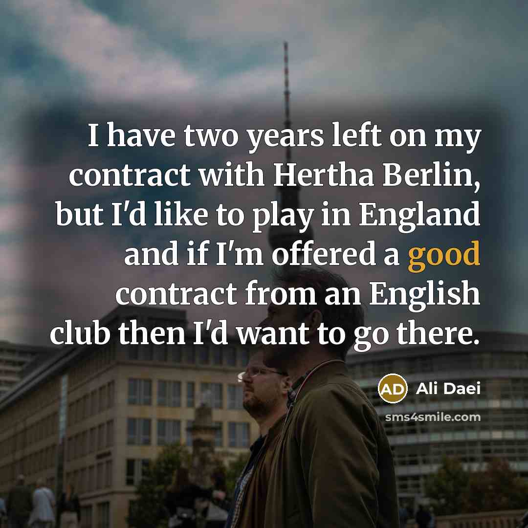 “I have two years left on my contract with Hertha Berlin, but I'd like to play in England and if I'm offered a good contract from an English club then I'd want to go there.” quote by Ali Daei