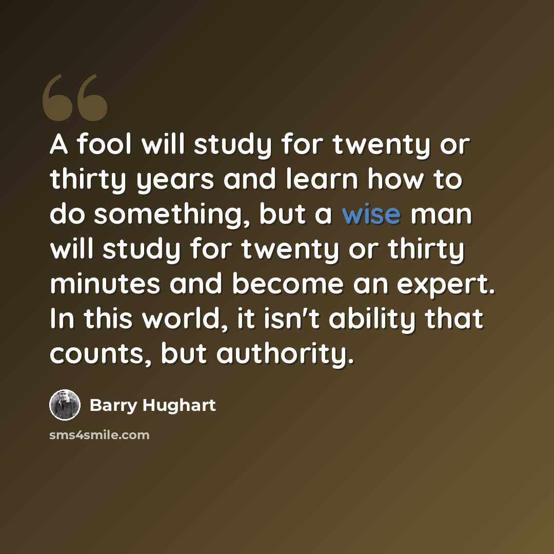 “A fool will study for twenty or thirty years and learn how to do something, but a wise man will study for twenty or thirty minutes and become an expert. In this world, it isn't ability that counts, but authority.” quote by Barry Hughart