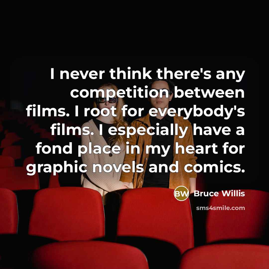 “I never think there's any competition between films. I root for everybody's films. I especially have a fond place in my heart for graphic novels and comics.” quote by Bruce Willis