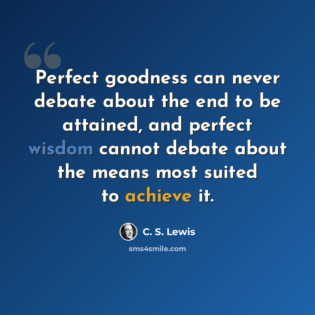 “Perfect goodness can never debate about the end to be attained, and perfect wisdom cannot debate about the means most suited to achieve it.” quote by C. S. Lewis