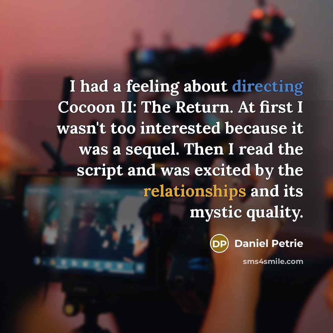 “I had a feeling about directing Cocoon II: The Return. At first I wasn't too interested because it was a sequel. Then I read the script and was excited by the relationships and its mystic quality.” quote by Daniel Petrie