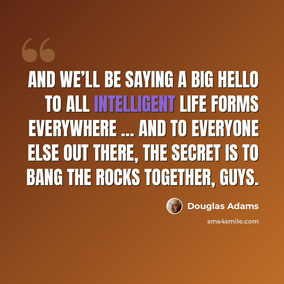 “and we’ll be saying a big hello to all intelligent life forms everywhere … and to everyone else out there, the secret is to bang the rocks together, guys.” quote by Douglas Adams