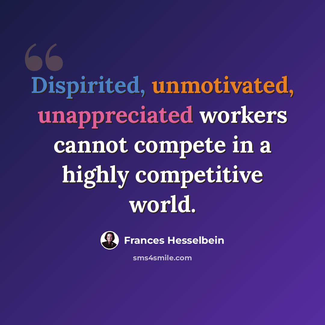 “Dispirited, unmotivated, unappreciated workers cannot compete in a highly competitive world.” quote by Frances Hesselbein