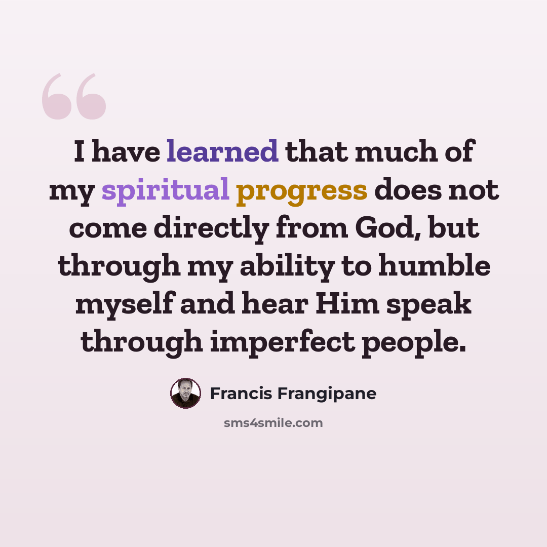 “I have learned that much of my spiritual progress does not come directly from God, but through my ability to humble myself and hear Him speak through imperfect people.” quote by Francis Frangipane