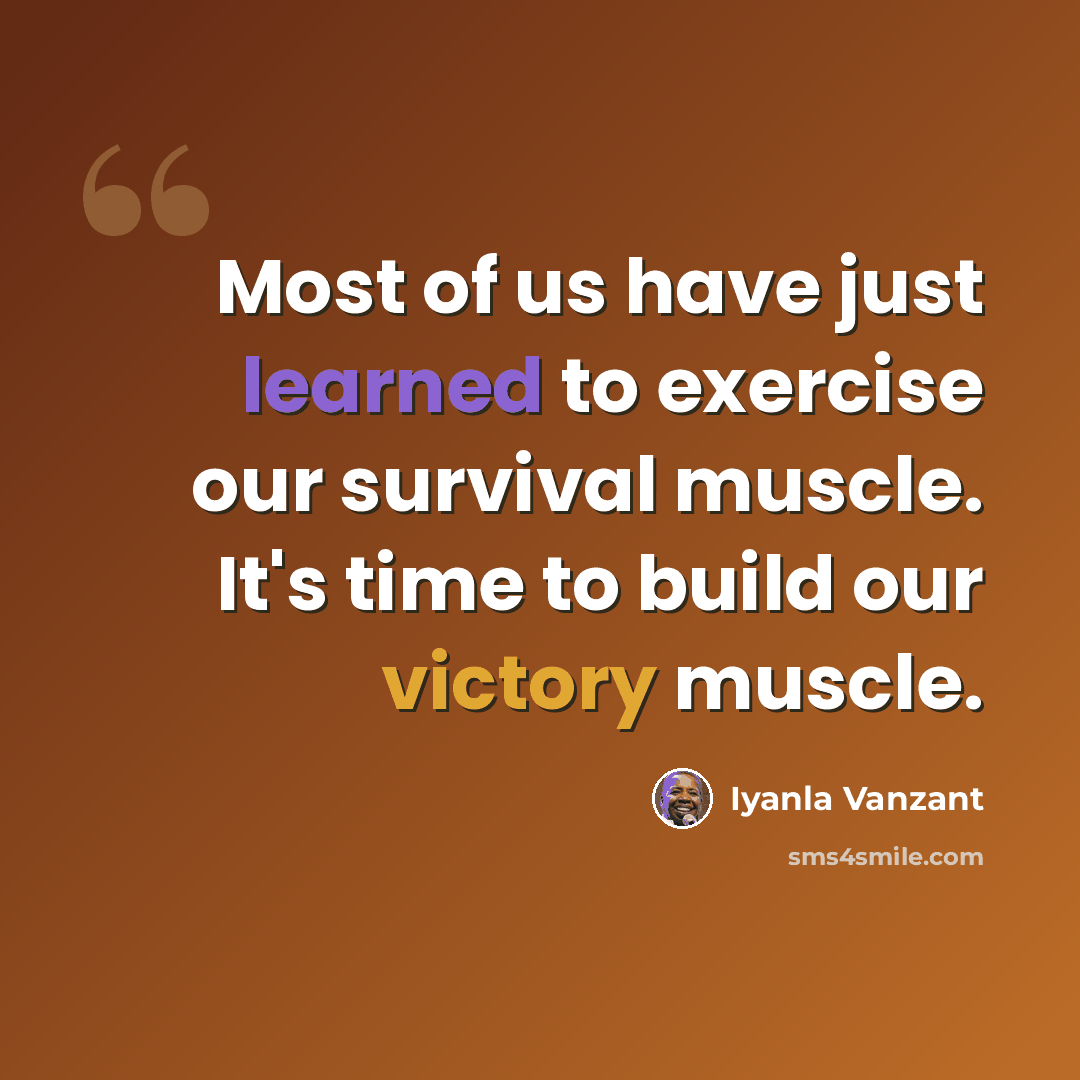 “Most of us have just learned to exercise our survival muscle. It's time to build our victory muscle.” quote by Iyanla Vanzant