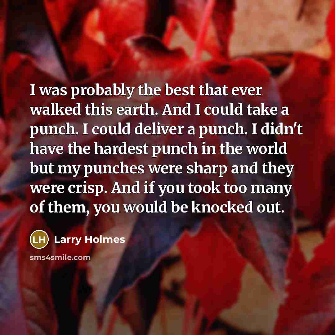 “I was probably the best that ever walked this earth. And I could take a punch. I could deliver a punch. I didn't have the hardest punch in the world but my punches were sharp and they were crisp. And if you took too many of them, you would be knocked out.” quote by Larry Holmes