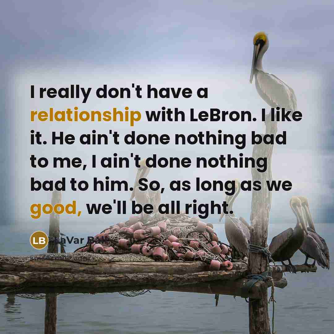 “I really don't have a relationship with LeBron. I like it. He ain't done nothing bad to me, I ain't done nothing bad to him. So, as long as we good, we'll be all right.” quote by LaVar Ball