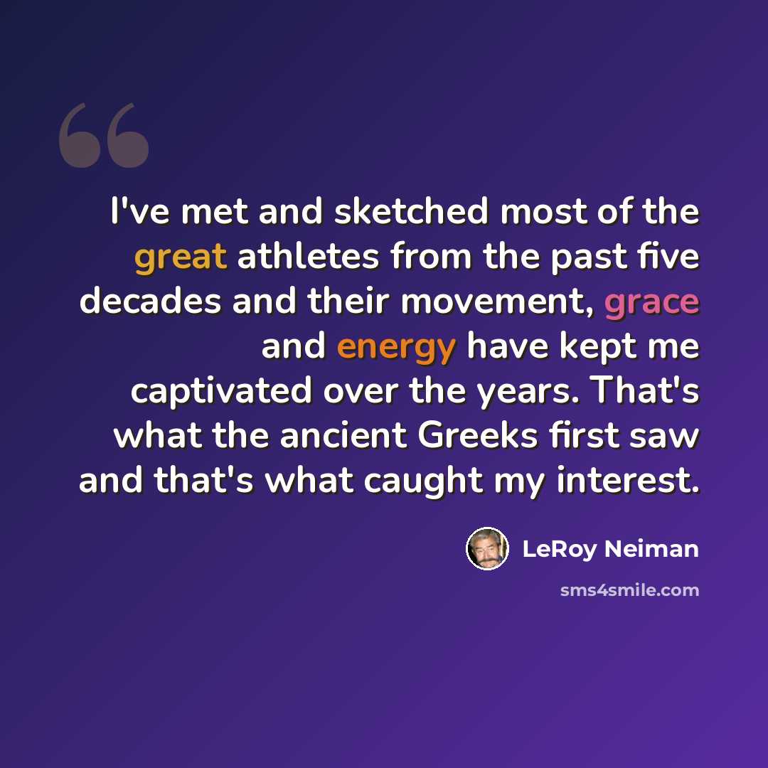 “I've met and sketched most of the great athletes from the past five decades and their movement, grace and energy have kept me captivated over the years. That's what the ancient Greeks first saw and that's what caught my interest.” quote by LeRoy Neiman