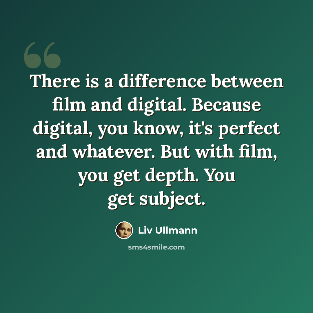 “There is a difference between film and digital. Because digital, you know, it's perfect and whatever. But with film, you get depth. You get subject.” quote by Liv Ullmann