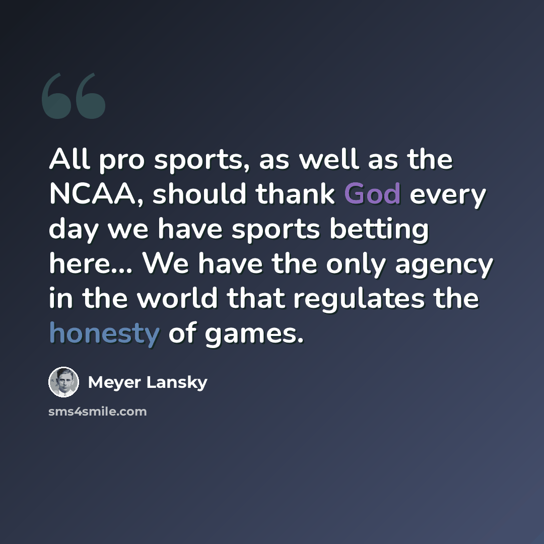 “All pro sports, as well as the NCAA, should thank God every day we have sports betting here... We have the only agency in the world that regulates the honesty of games.” quote by Meyer Lansky