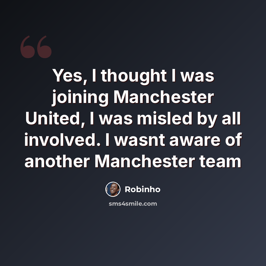 “Yes, I thought I was joining Manchester United, I was misled by all involved. I wasnt aware of another Manchester team” quote by Robinho