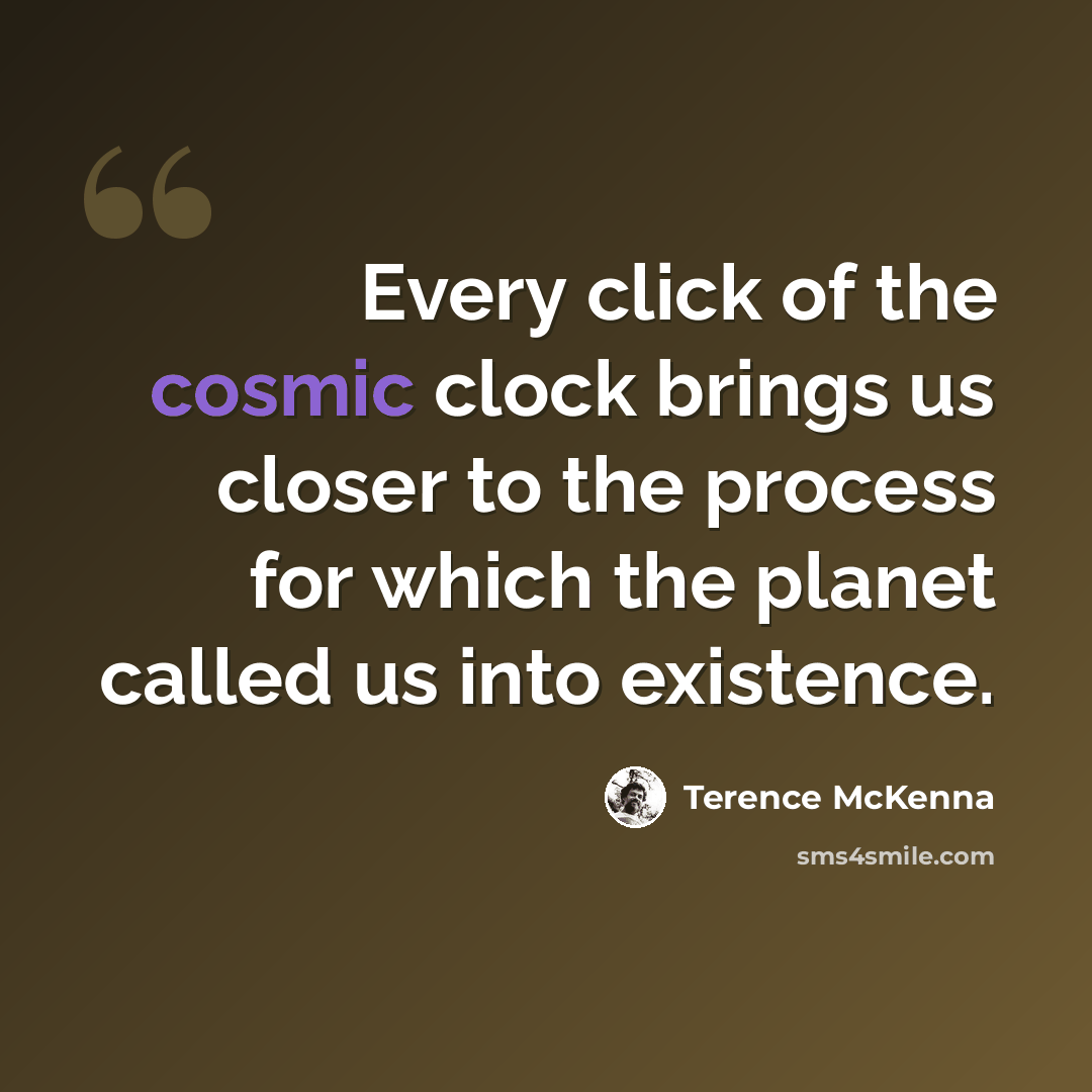 “Every click of the cosmic clock brings us closer to the process for which the planet called us into existence.” quote by Terence McKenna
