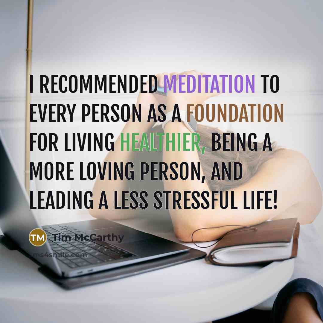“I recommended meditation to every person as a foundation for living healthier, being a more loving person, and leading a less stressful life!” quote by Tim McCarthy