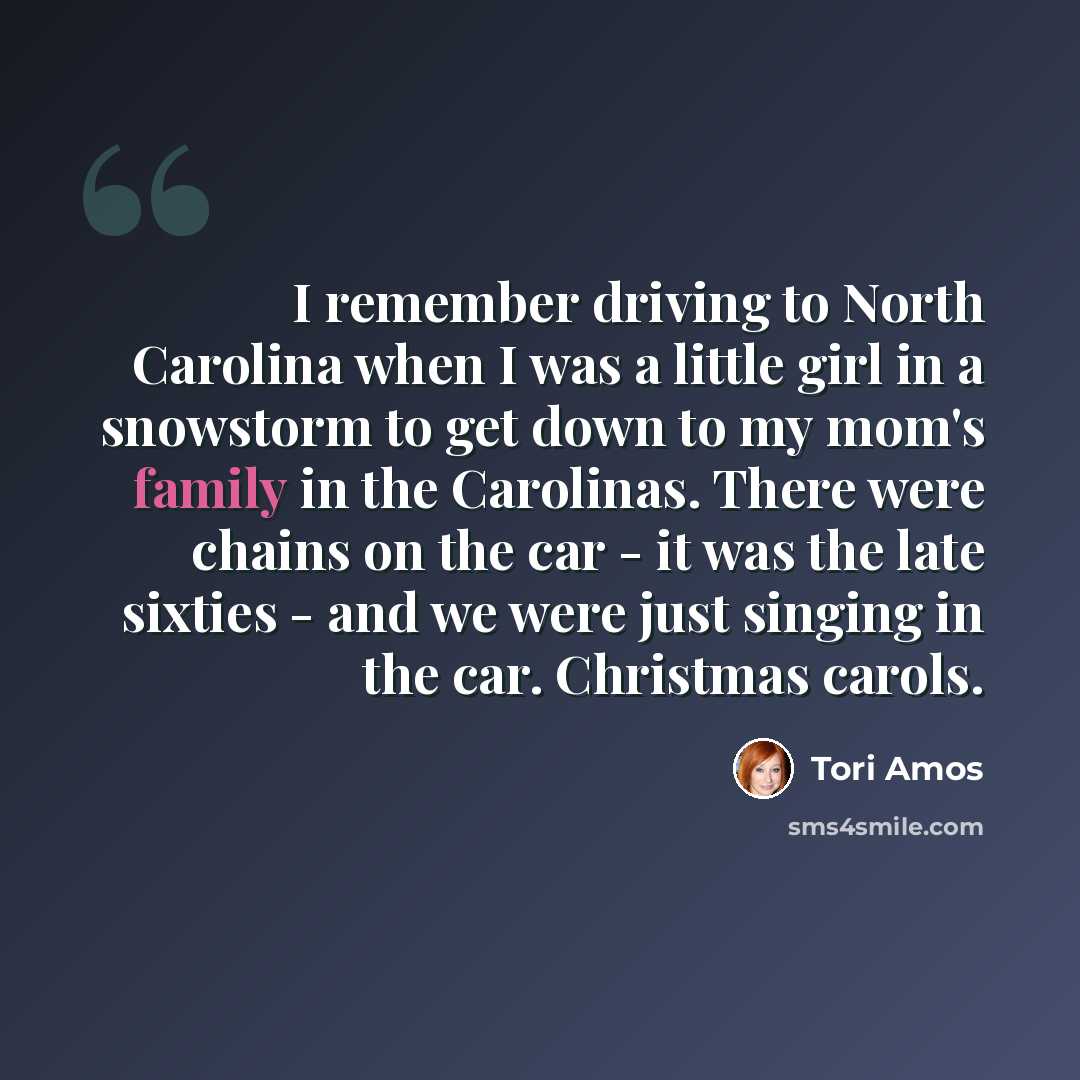 “I remember driving to North Carolina when I was a little girl in a snowstorm to get down to my mom's family in the Carolinas. There were chains on the car - it was the late sixties - and we were just singing in the car. Christmas carols.” quote by Tori Amos