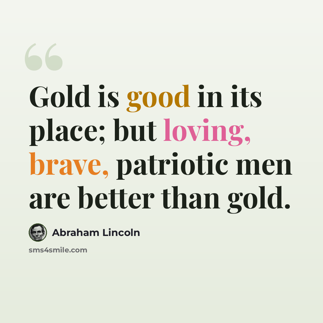“Gold is good in its place; but loving, brave, patriotic men are better than gold.” quote by Abraham Lincoln