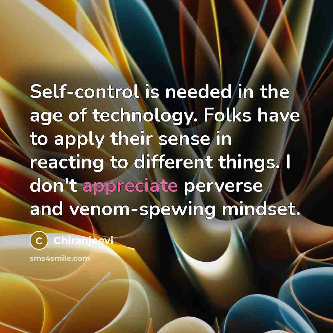 “Self-control is needed in the age of technology. Folks have to apply their sense in reacting to different things. I don't appreciate perverse and venom-spewing mindset.” quote by Chiranjeevi