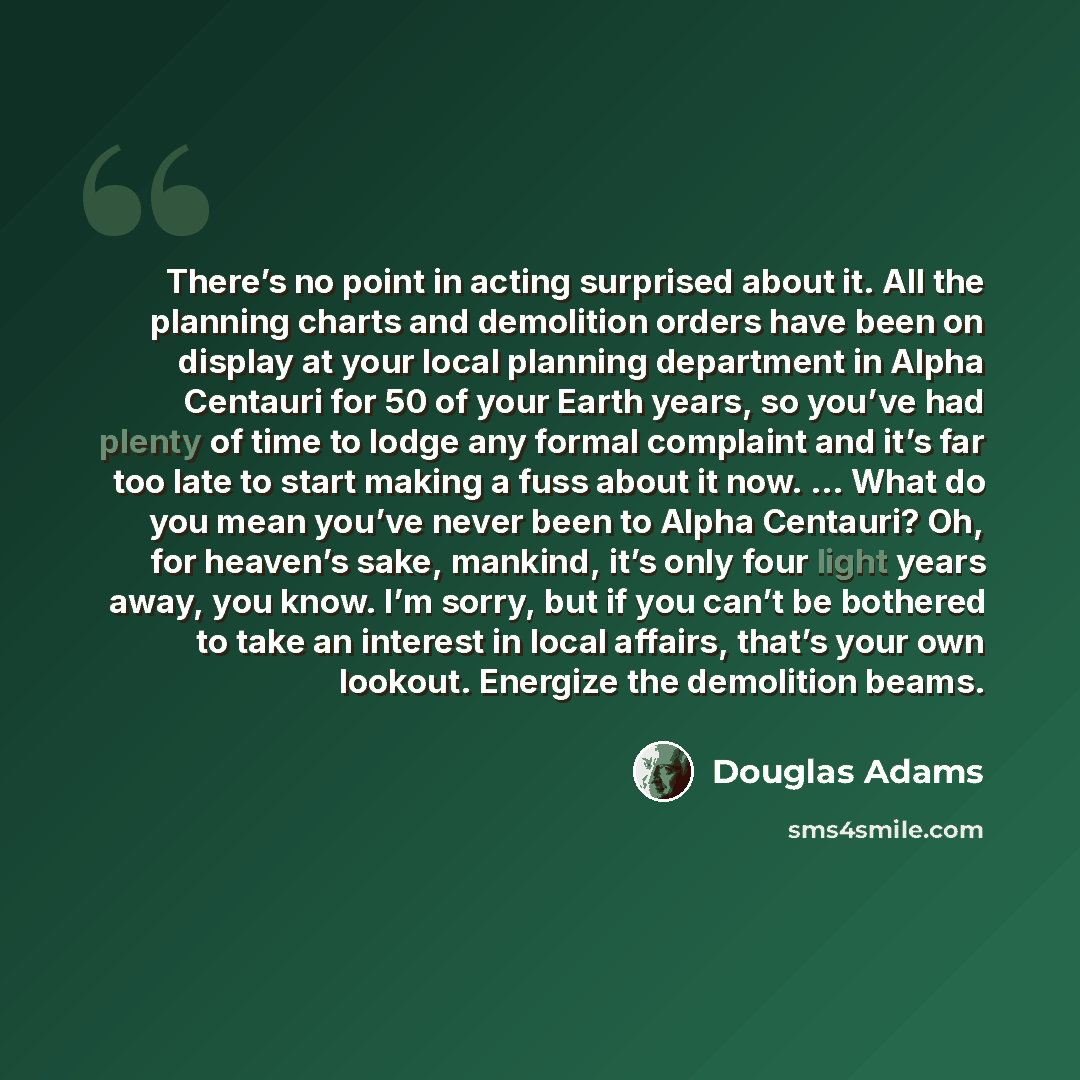“There’s no point in acting surprised about it. All the planning charts and demolition orders have been on display at your local planning department in Alpha Centauri for 50 of your Earth years, so you’ve had plenty of time to lodge any formal complaint and it’s far too late to start making a fuss…” quote by Douglas Adams