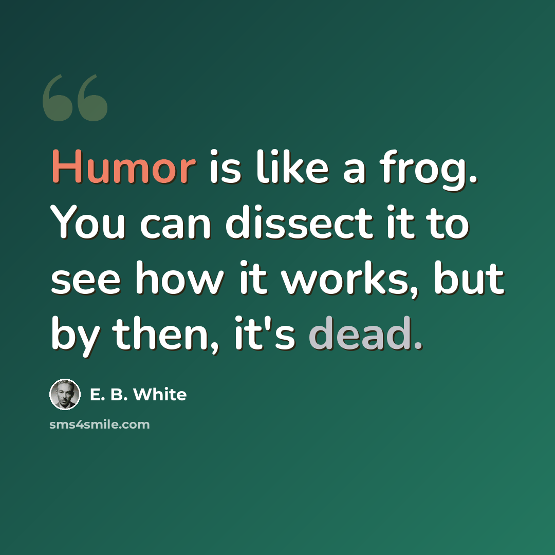 “Humor is like a frog. You can dissect it to see how it works, but by then, it's dead.” quote by E. B. White