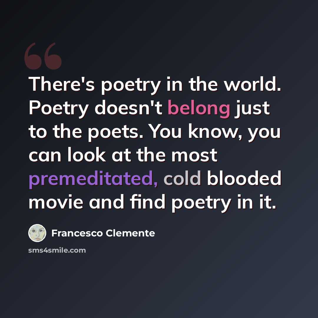 “There's poetry in the world. Poetry doesn't belong just to the poets. You know, you can look at the most premeditated, cold blooded movie and find poetry in it.” quote by Francesco Clemente