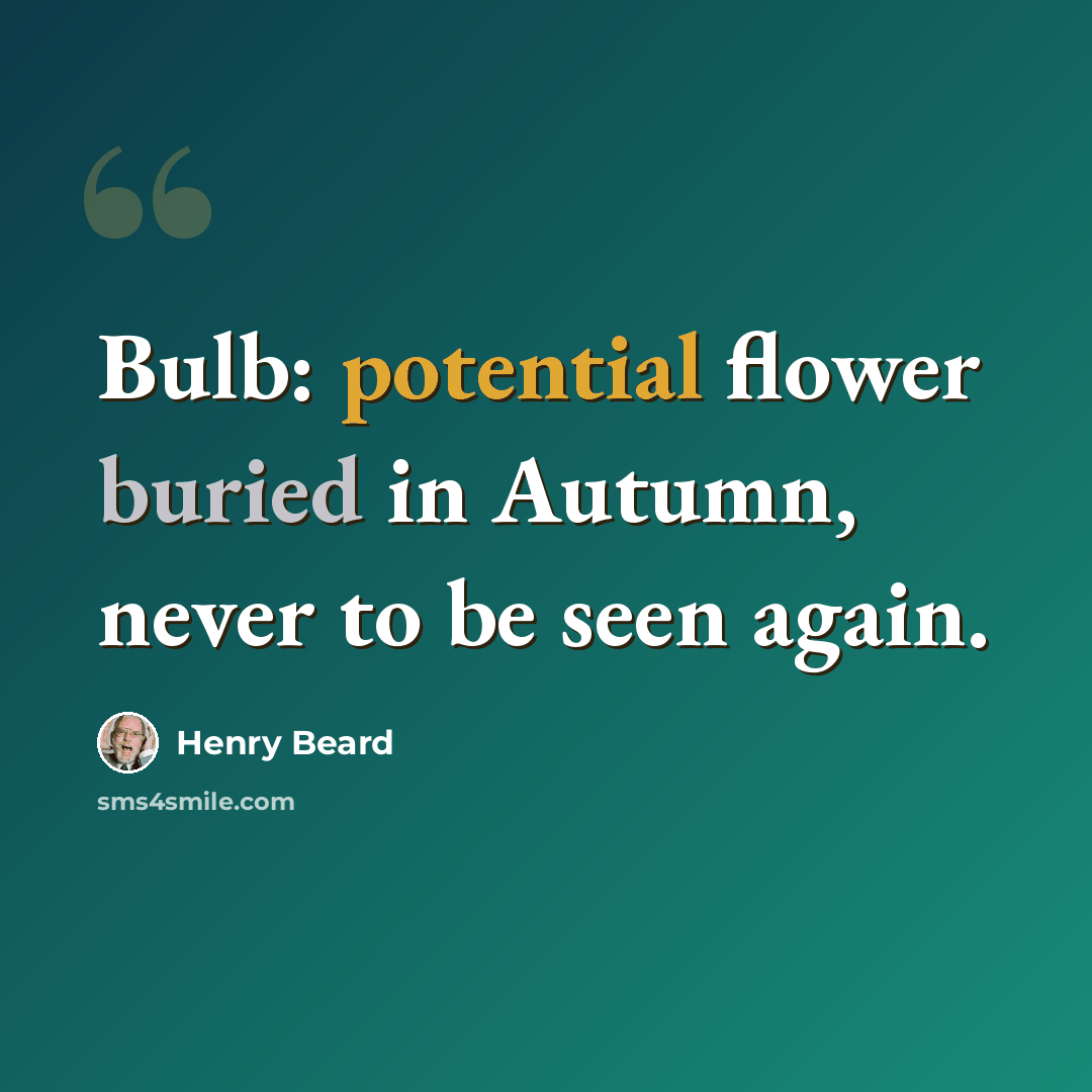 “Bulb: potential flower buried in Autumn, never to be seen again.” quote by Henry Beard