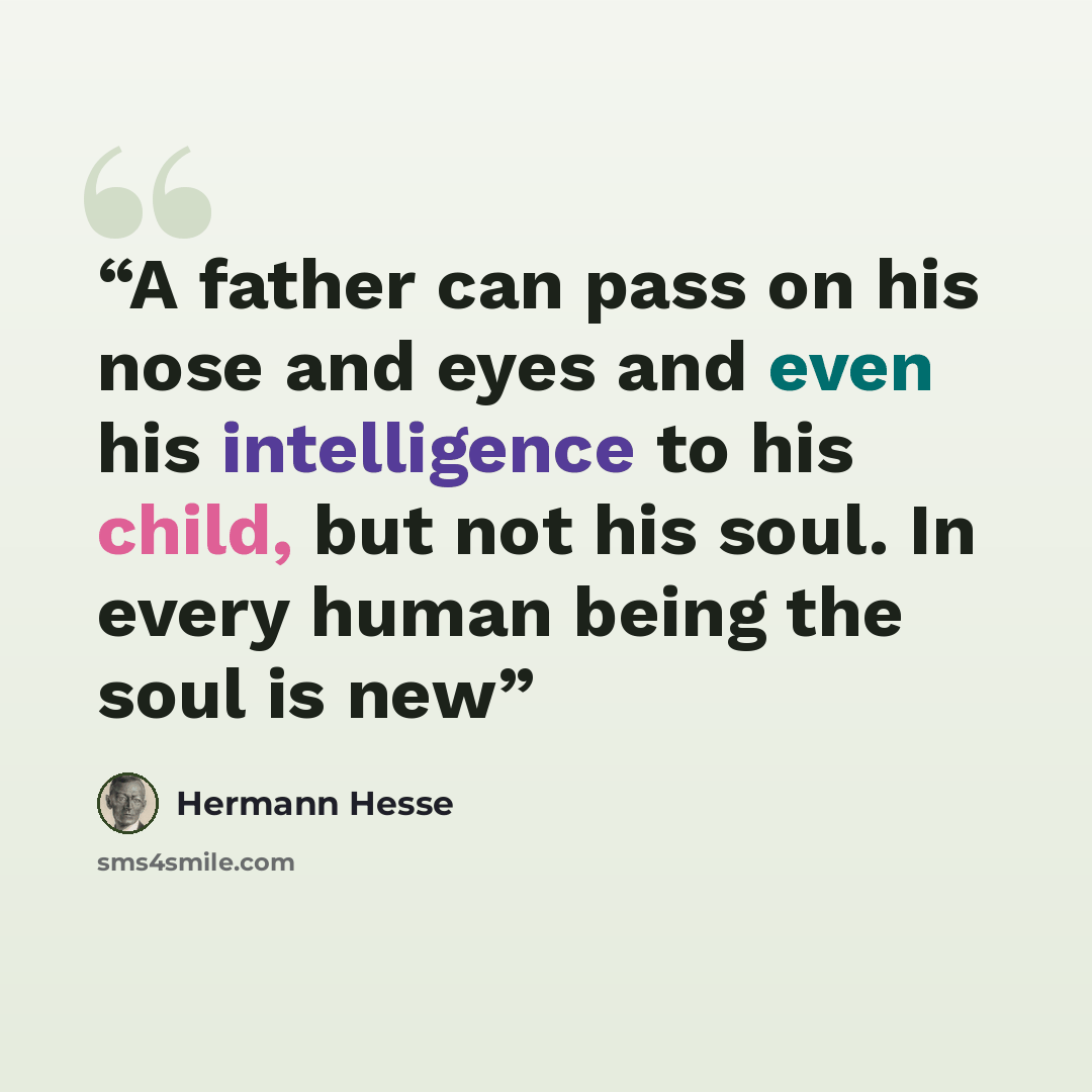 “A father can pass on his nose and eyes and even his intelligence to his child, but not his soul. In every human being the soul is new” quote by Hermann Hesse