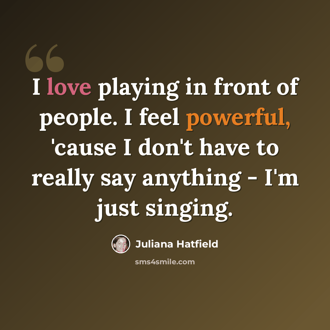 “I love playing in front of people. I feel powerful, 'cause I don't have to really say anything - I'm just singing.” quote by Juliana Hatfield