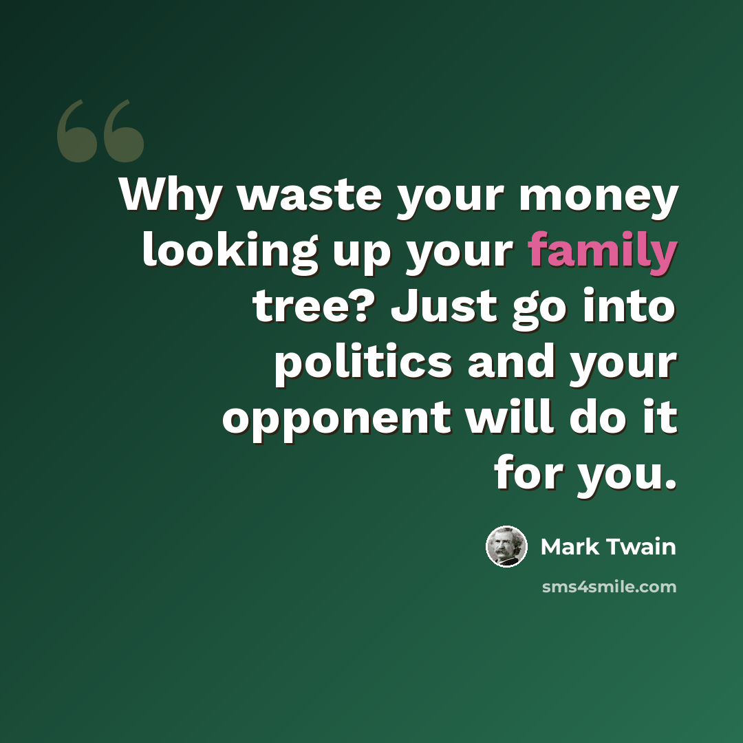 “Why waste your money looking up your family tree? Just go into politics and your opponent will do it for you.” quote by Mark Twain