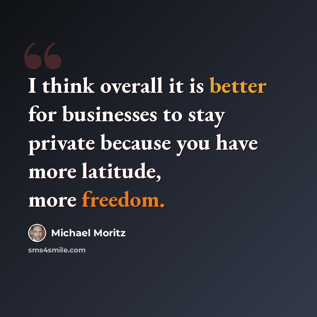 “I think overall it is better for businesses to stay private because you have more latitude, more freedom.” quote by Michael Moritz