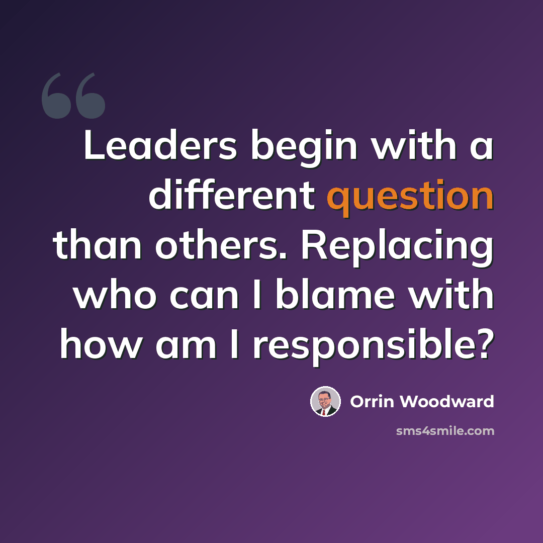 “Leaders begin with a different question than others. Replacing who can I blame with how am I responsible?” quote by Orrin Woodward