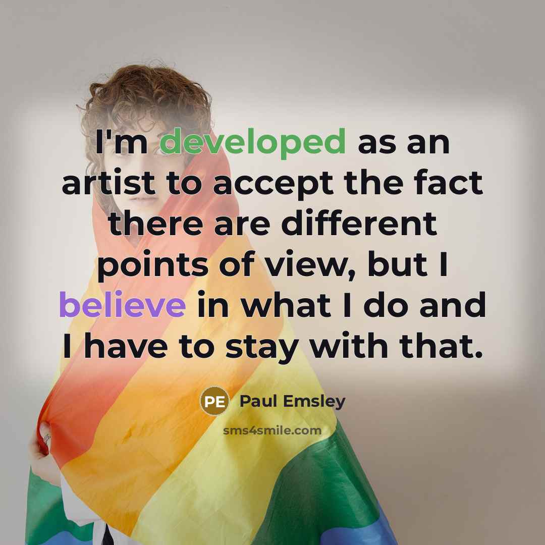 “I'm developed as an artist to accept the fact there are different points of view, but I believe in what I do and I have to stay with that.” quote by Paul Emsley