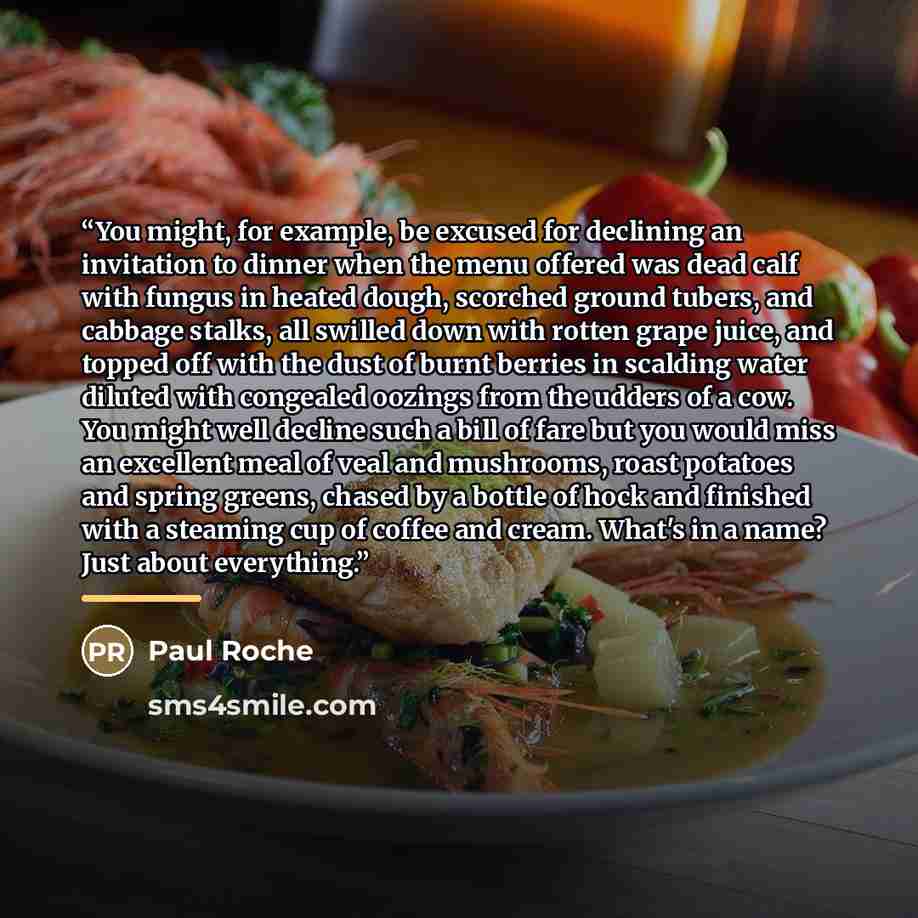 “You might, for example, be excused for declining an invitation to dinner when the menu offered was dead calf with fungus in heated dough, scorched ground tubers, and cabbage stalks, all swilled down with rotten grape juice, and topped off with the dust of burnt berries in scalding water diluted…” quote by Paul Roche