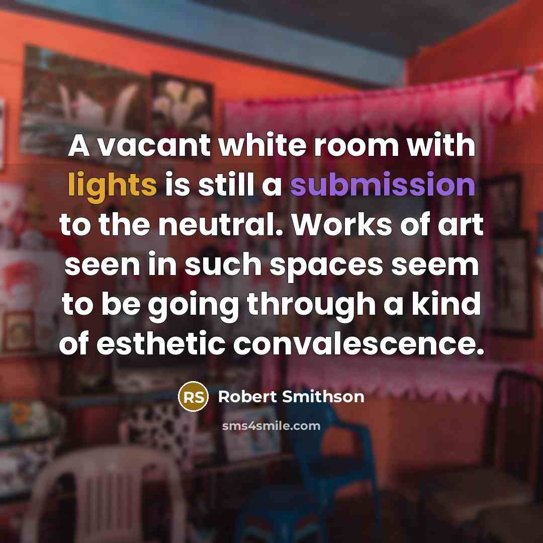 “A vacant white room with lights is still a submission to the neutral. Works of art seen in such spaces seem to be going through a kind of esthetic convalescence.” quote by Robert Smithson