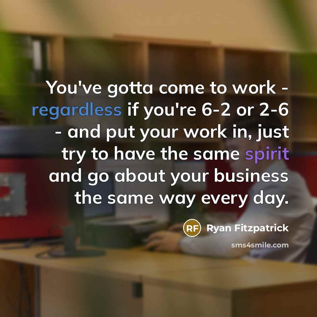 “You've gotta come to work - regardless if you're 6-2 or 2-6 - and put your work in, just try to have the same spirit and go about your business the same way every day.” quote by Ryan Fitzpatrick
