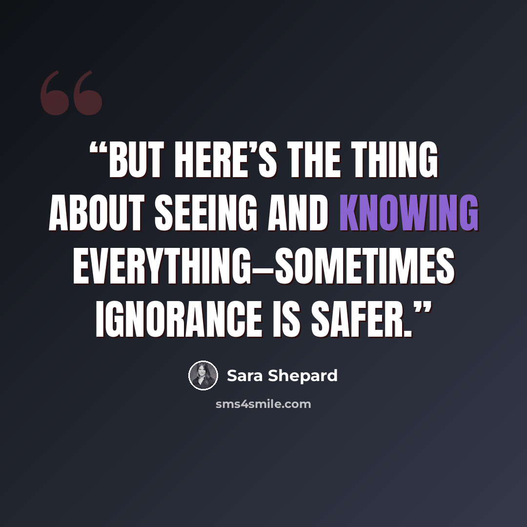 “But here’s the thing about seeing and knowing everything—sometimes ignorance is safer.” quote by Sara Shepard