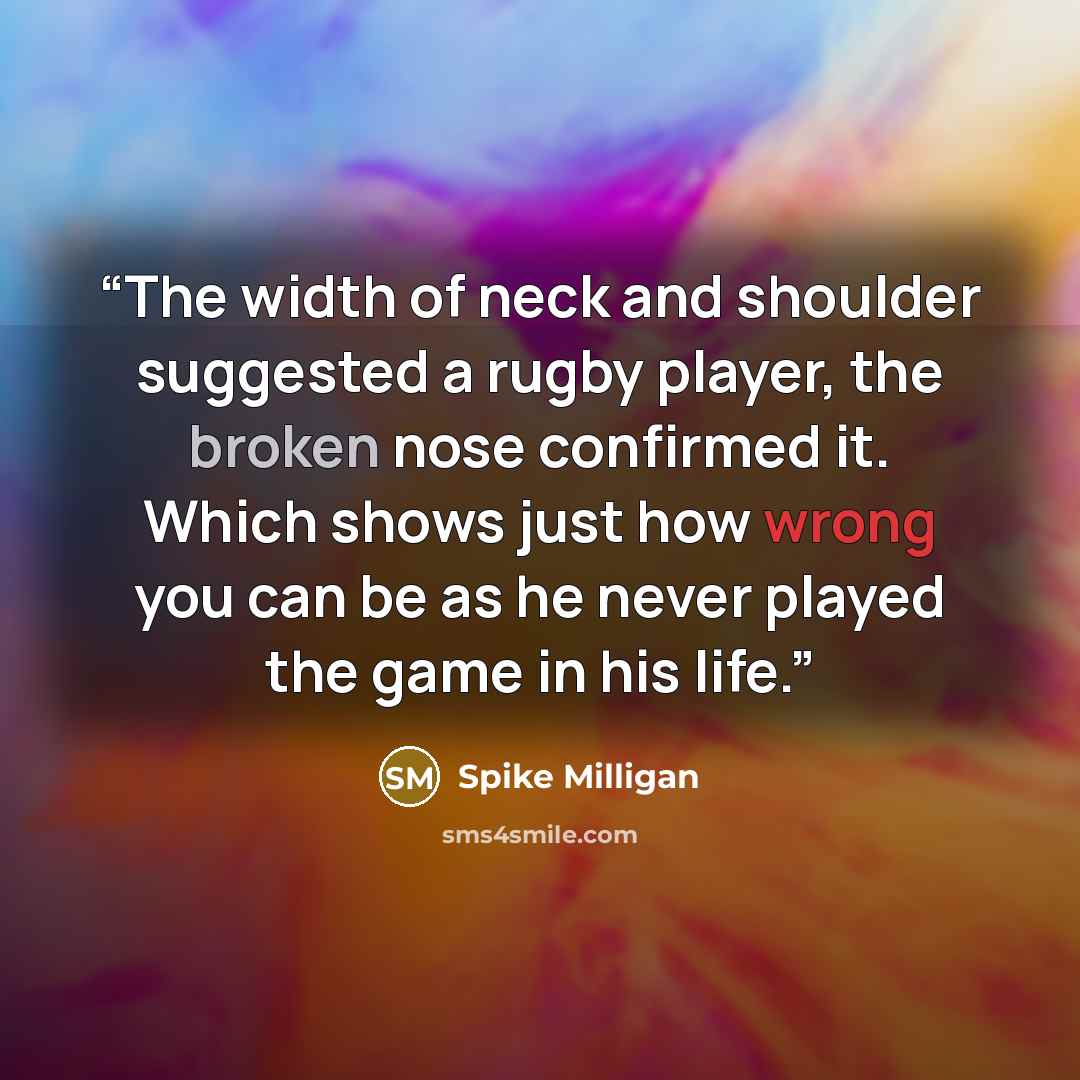 “The width of neck and shoulder suggested a rugby player, the broken nose confirmed it. Which shows just how wrong you can be as he never played the game in his life.” quote by Spike Milligan