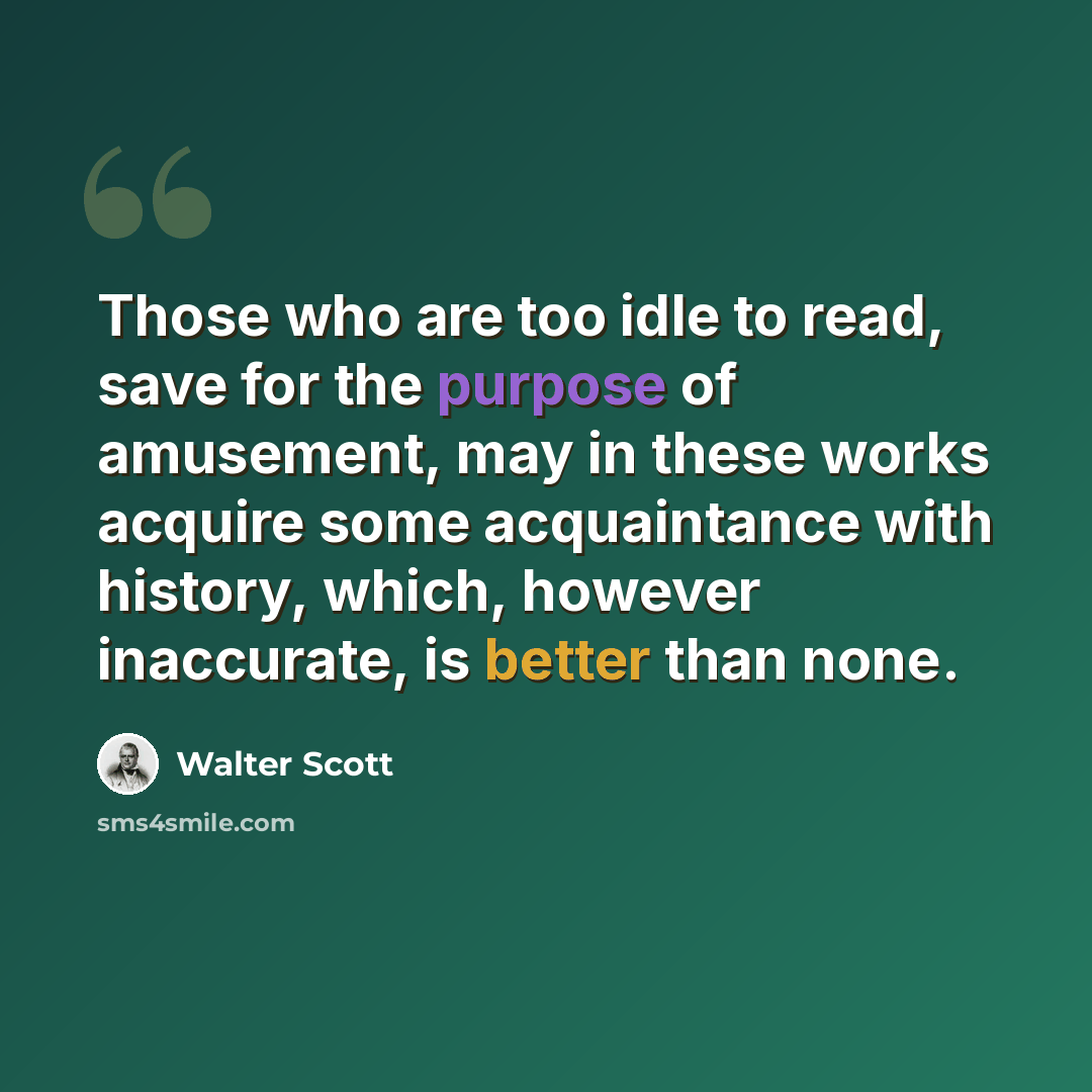 “Those who are too idle to read, save for the purpose of amusement, may in these works acquire some acquaintance with history, which, however inaccurate, is better than none.” quote by Walter Scott