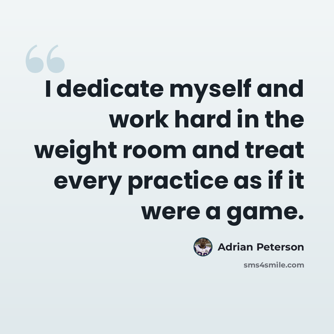 “I dedicate myself and work hard in the weight room and treat every practice as if it were a game.” quote by Adrian Peterson