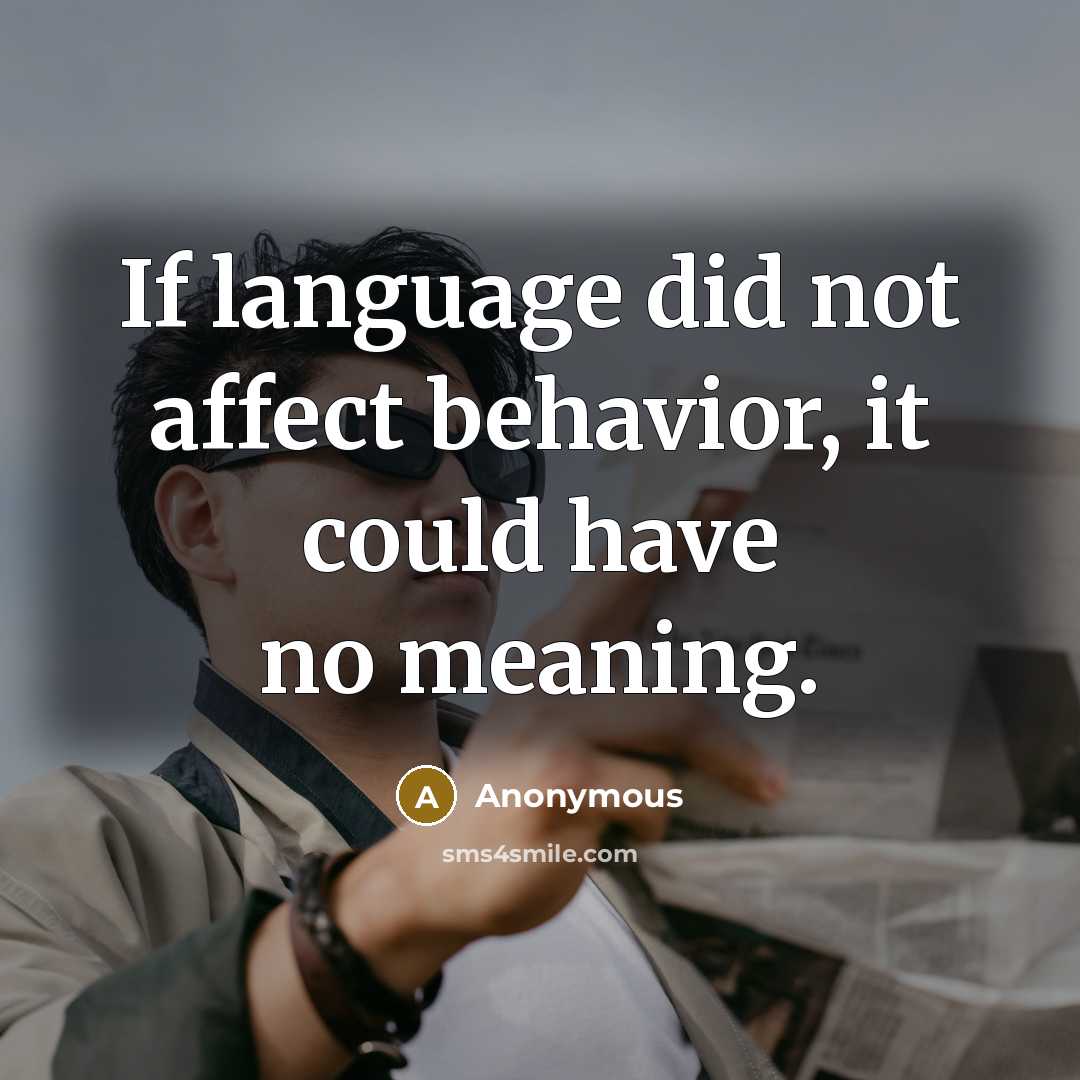 “If language did not affect behavior, it could have no meaning.” quote by Anonymous