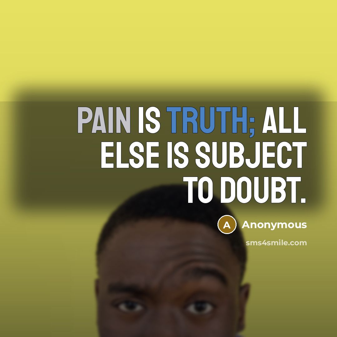 “Pain is truth; all else is subject to doubt.” quote by Anonymous