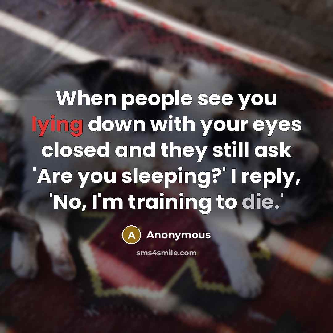 “When people see you lying down with your eyes closed and they still ask 'Are you sleeping?' I reply, 'No, I'm training to die.'” quote by Anonymous