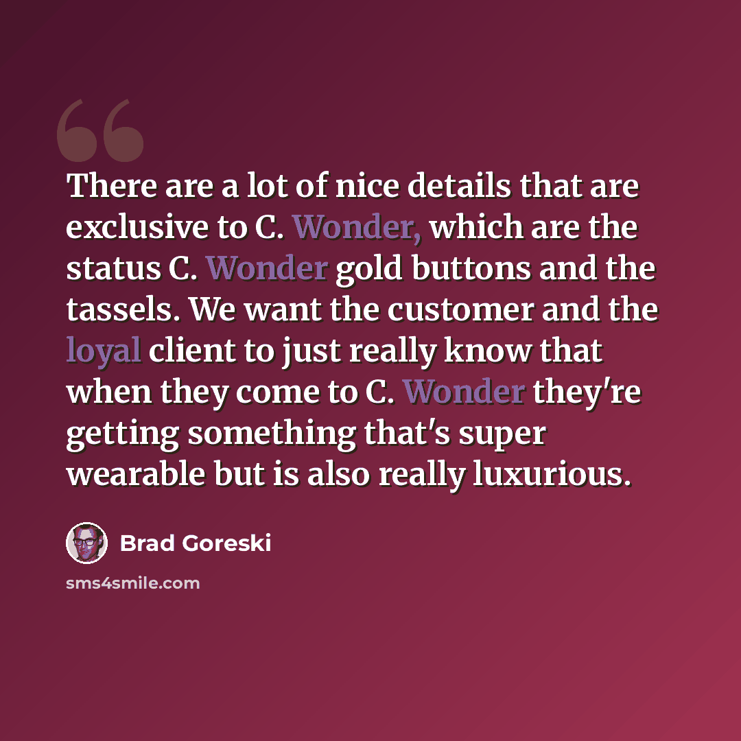 “There are a lot of nice details that are exclusive to C. Wonder, which are the status C. Wonder gold buttons and the tassels. We want the customer and the loyal client to just really know that when they come to C. Wonder they're getting something that's super wearable but is also really luxurious.” quote by Brad Goreski