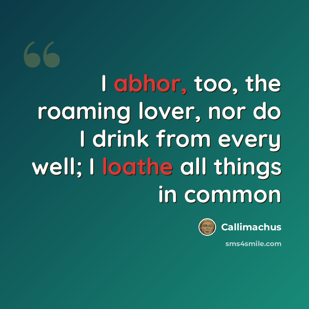 “I abhor, too, the roaming lover, nor do I drink from every well; I loathe all things in common” quote by Callimachus