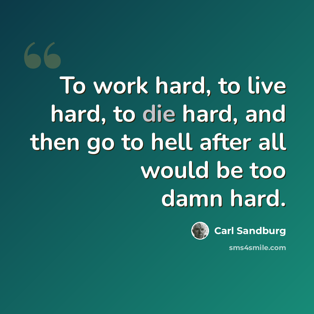 “To work hard, to live hard, to die hard, and then go to hell after all would be too damn hard.” quote by Carl Sandburg