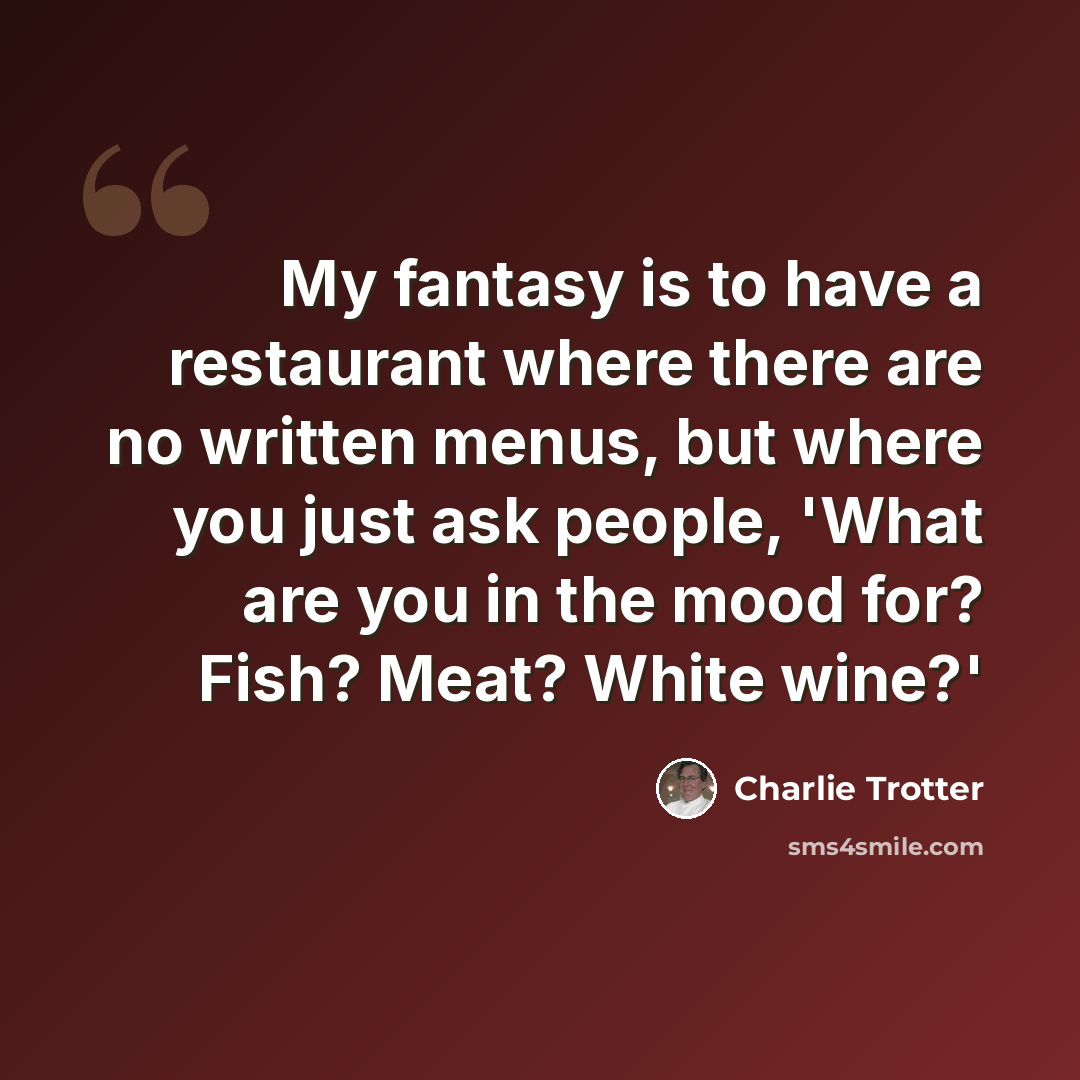 “My fantasy is to have a restaurant where there are no written menus, but where you just ask people, 'What are you in the mood for? Fish? Meat? White wine?'” quote by Charlie Trotter
