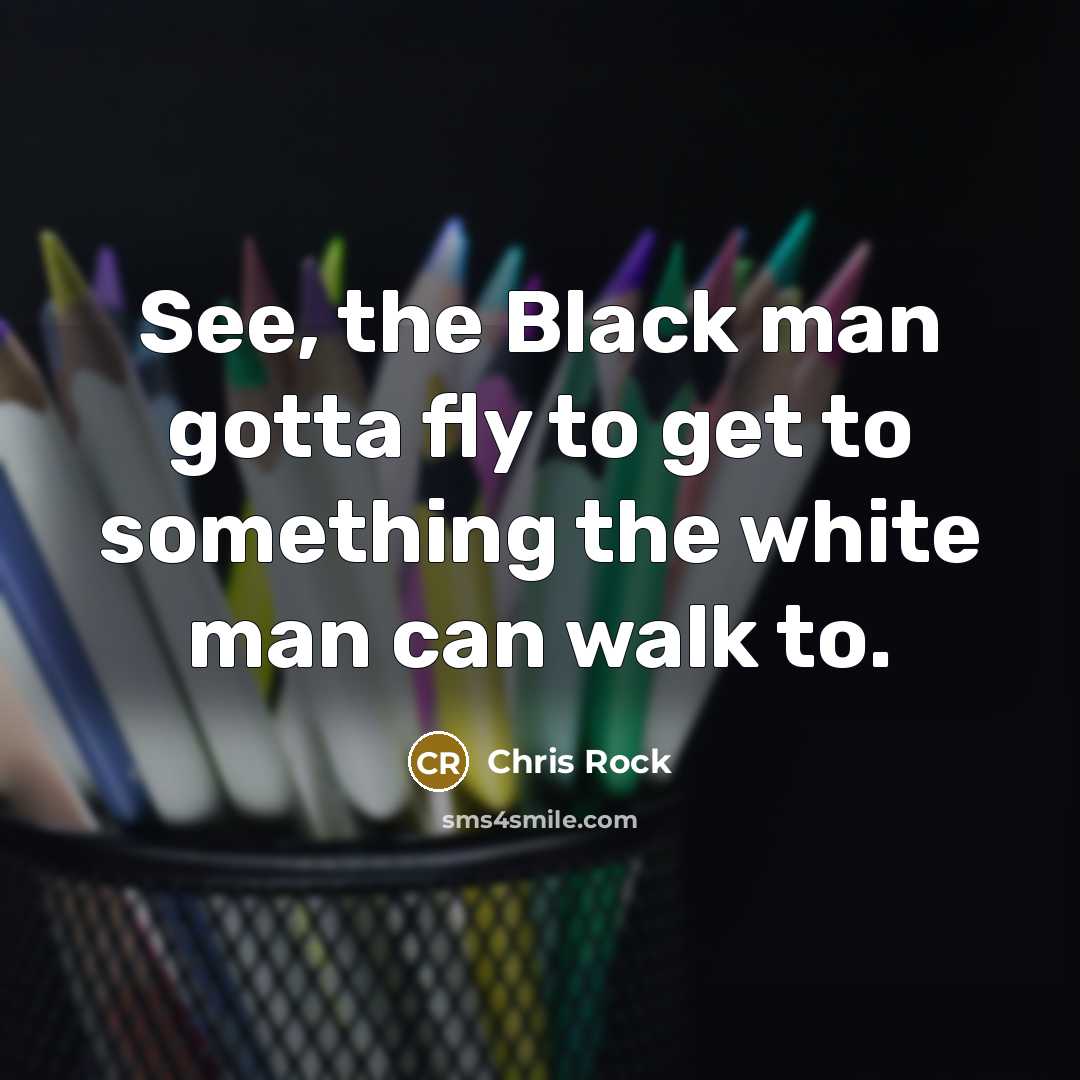 “See, the Black man gotta fly to get to something the white man can walk to.” quote by Chris Rock