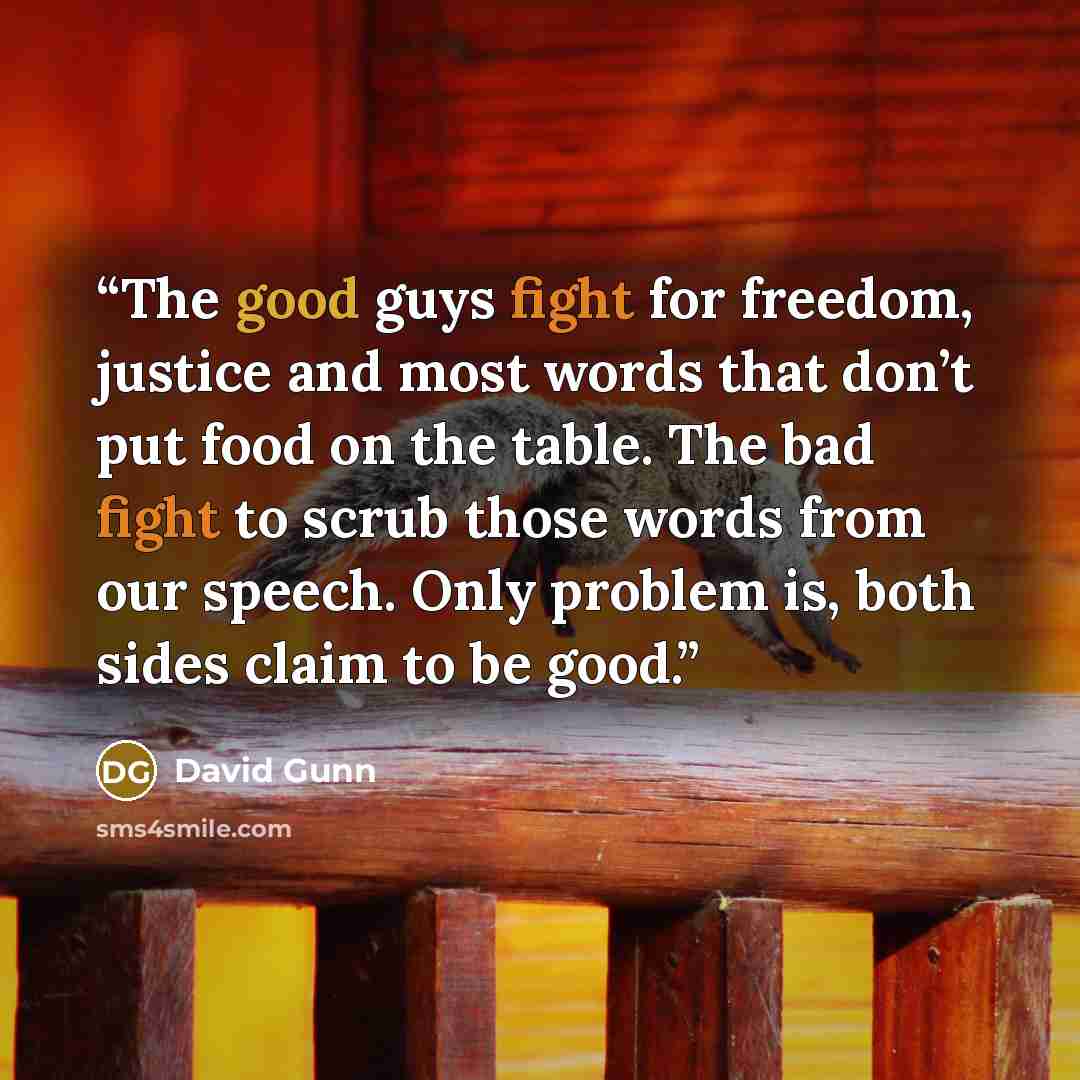 “The good guys fight for freedom, justice and most words that don’t put food on the table. The bad fight to scrub those words from our speech. Only problem is, both sides claim to be good.” quote by David Gunn